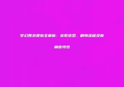 梦幻西游渡劫全解析：获取造型、剧情流程及新角色特效