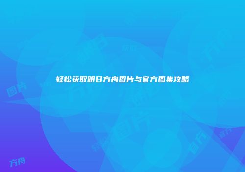 轻松获取明日方舟图片与官方图集攻略