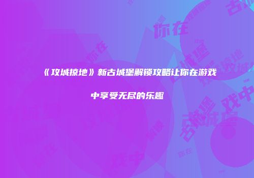 《攻城掠地》新古城堡解锁攻略让你在游戏中享受无尽的乐趣