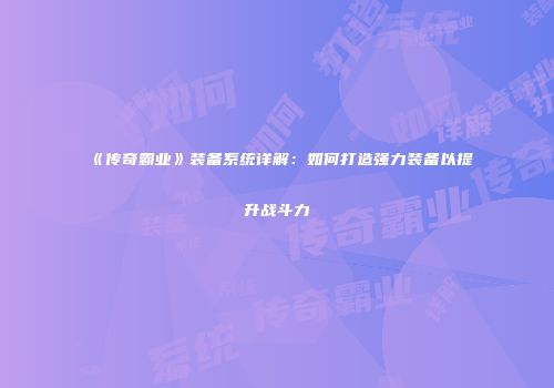 《传奇霸业》装备系统详解:如何打造强力装备以提升战斗力