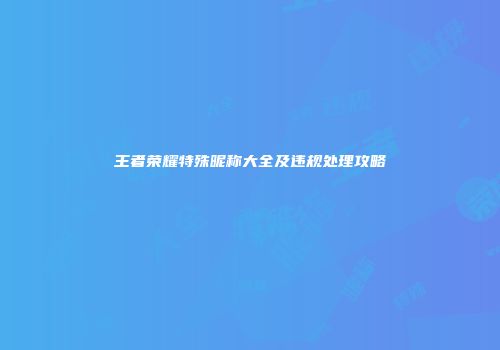 王者荣耀特殊昵称大全及违规处理攻略