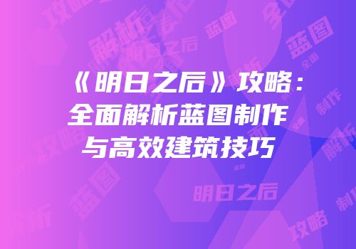 《明日之后》攻略：全面解析蓝图制作与高效建筑技巧