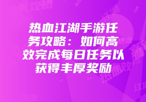 热血江湖手游任务攻略：如何高效完成每日任务以获得丰厚奖励