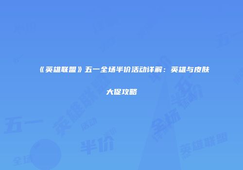 《英雄联盟》五一全场半价活动详解：英雄与皮肤大促攻略