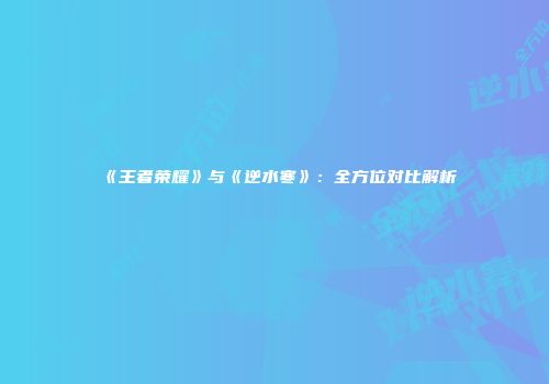 《王者荣耀》与《逆水寒》：全方位对比解析