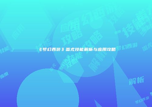 《梦幻西游》蚩尤技能解析与应用攻略