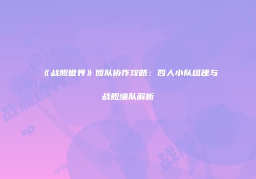 《战舰世界》团队协作攻略：四人小队组建与战舰编队解析
