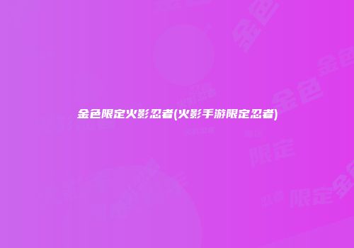 金色限定火影忍者(火影手游限定忍者)