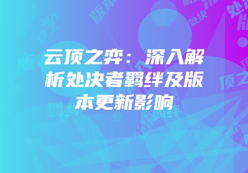 云顶之弈：深入解析处决者羁绊及版本更新影响