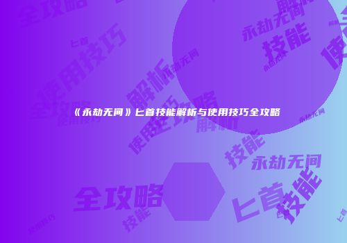 《永劫无间》匕首技能解析与使用技巧全攻略
