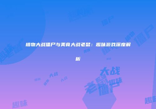 植物大战僵尸与美食大战老鼠：趣味游戏深度解析