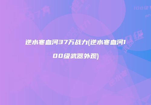 逆水寒血河37万战力(逆水寒血河100级武器外观)