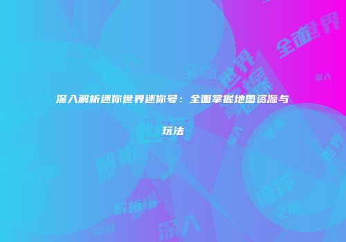 深入解析迷你世界迷你号：全面掌握地图资源与玩法