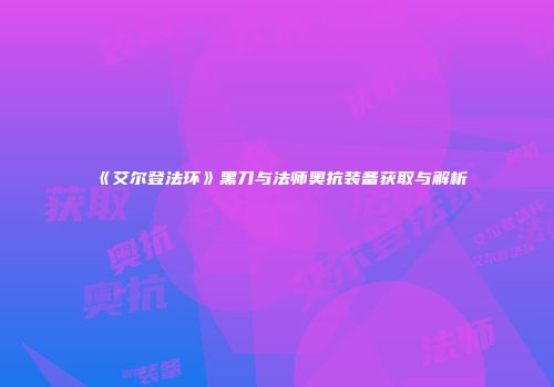 《艾尔登法环》黑刀与法师奥抗装备获取与解析