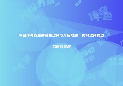 斗鱼传奇霸业的装备选择与升级攻略：如何选择最适合你的装备