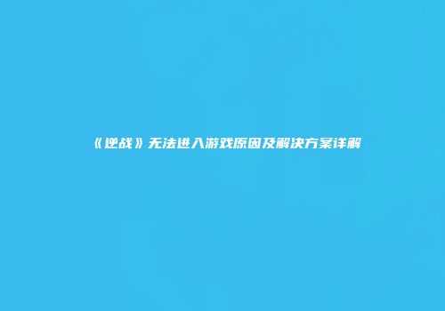 《逆战》无法进入游戏原因及解决方案详解
