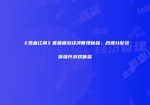 《热血江湖》直播端游经济管理秘籍：合理分配资源提升游戏体验