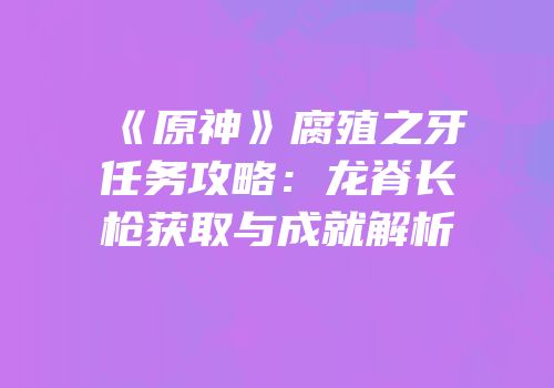 《原神》腐殖之牙任务攻略：龙脊长枪获取与成就解析
