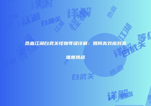 热血江湖白武关怪物等级详解：如何高效应对高难度挑战
