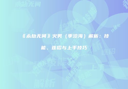 《永劫无间》火男（季沧海）解析：技能、连招与上手技巧