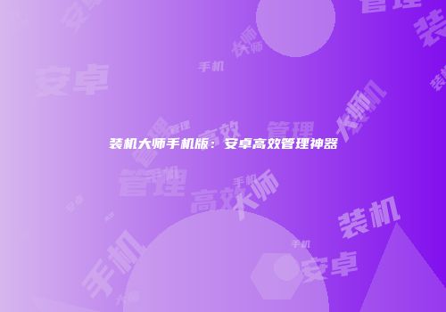装机大师手机版：安卓高效管理神器