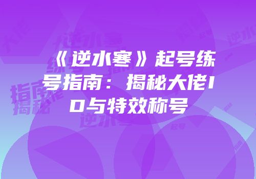 《逆水寒》起号练号指南：揭秘大佬ID与特效称号
