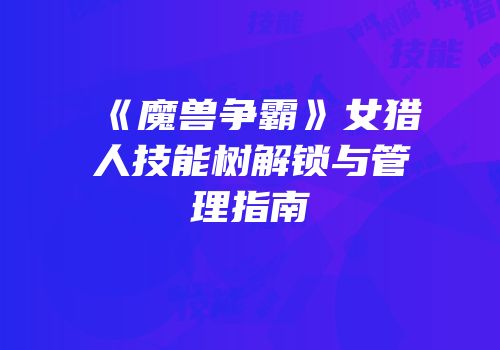 《魔兽争霸》女猎人技能树解锁与管理指南