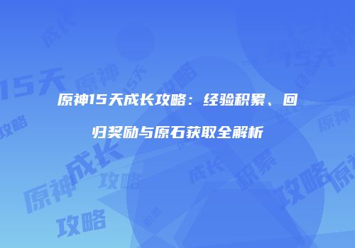原神15天成长攻略：经验积累、回归奖励与原石获取全解析