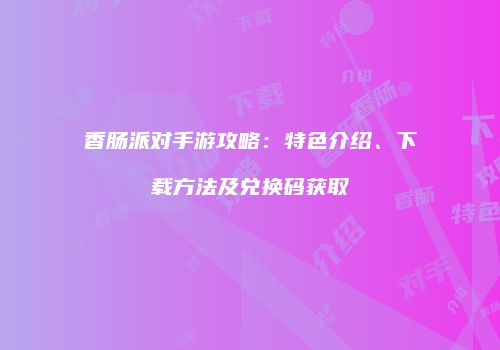 香肠派对手游攻略：特色介绍、下载方法及兑换码获取