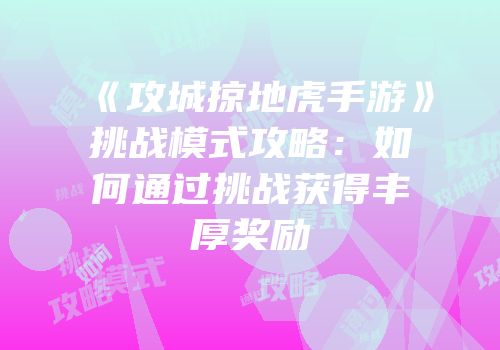 《攻城掠地虎手游》挑战模式攻略：如何通过挑战获得丰厚奖励