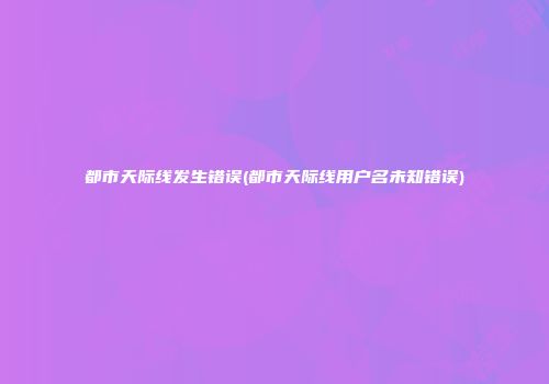 都市天际线发生错误(都市天际线用户名未知错误)
