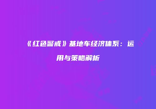 《红色警戒》基地车经济体系：运用与策略解析