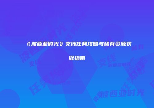 《波西亚时光》支线任务攻略与稀有资源获取指南