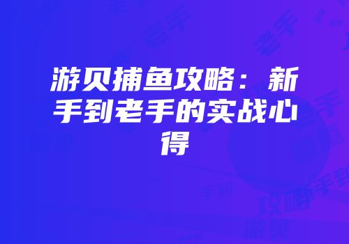 游贝捕鱼攻略：新手到老手的实战心得