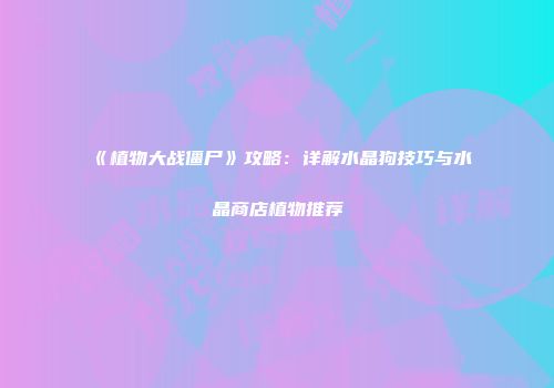 《植物大战僵尸》攻略：详解水晶狗技巧与水晶商店植物推荐