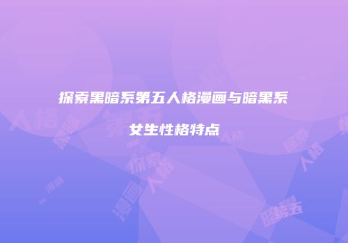 探索黑暗系第五人格漫画与暗黑系女生性格特点