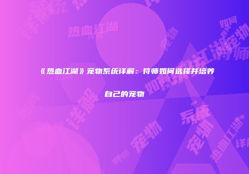 《热血江湖》宠物系统详解：符师如何选择并培养自己的宠物