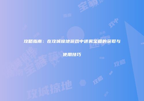 攻略指南：在攻城掠地游戏中迷雾宝箱的获取与使用技巧
