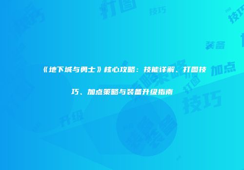 《地下城与勇士》核心攻略：技能详解、打图技巧、加点策略与装备升级指南