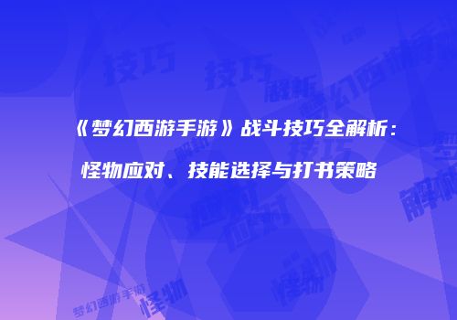 《梦幻西游手游》战斗技巧全解析：怪物应对、技能选择与打书策略