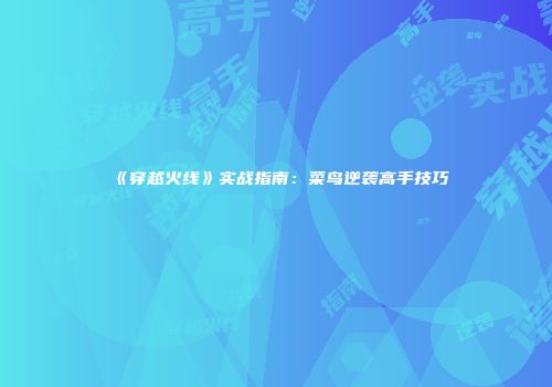 《穿越火线》实战指南：菜鸟逆袭高手技巧