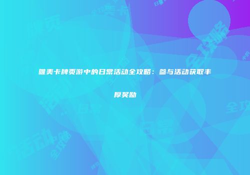 唯美卡牌页游中的日常活动全攻略：参与活动获取丰厚奖励