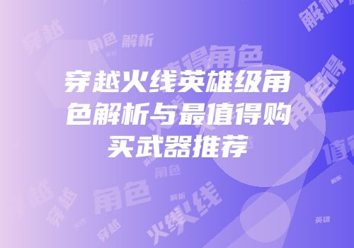 穿越火线英雄级角色解析与最值得购买武器推荐