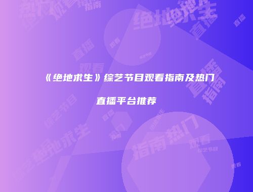 《绝地求生》综艺节目观看指南及热门直播平台推荐