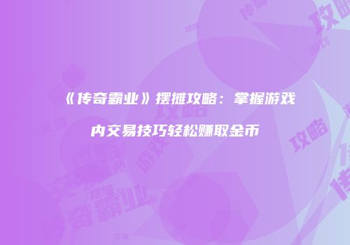 《传奇霸业》摆摊攻略：掌握游戏内交易技巧轻松赚取金币