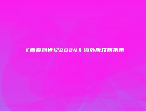 《青春创世纪2024》海外版攻略指南