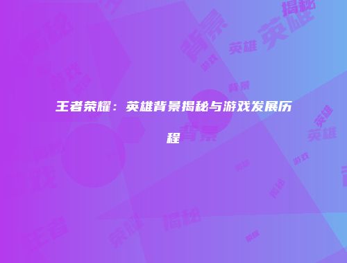 王者荣耀：英雄背景揭秘与游戏发展历程