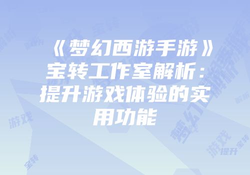 《梦幻西游手游》宝转工作室解析：提升游戏体验的实用功能