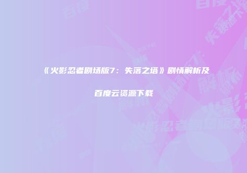 《火影忍者剧场版7：失落之塔》剧情解析及百度云资源下载