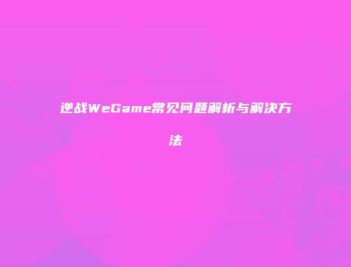 逆战WeGame常见问题解析与解决方法